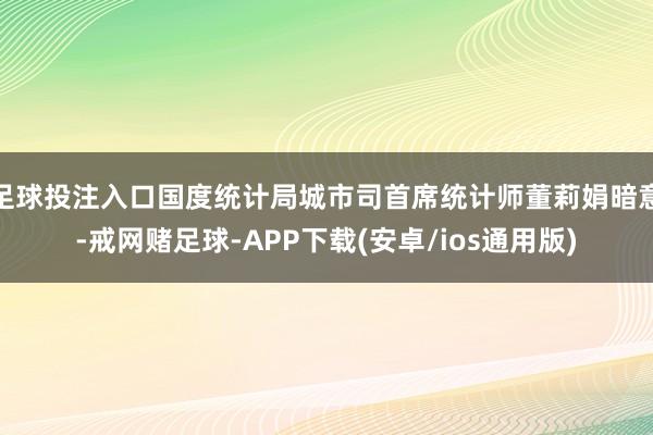 足球投注入口国度统计局城市司首席统计师董莉娟暗意-戒网赌足球-APP下载(安卓/ios通用版)