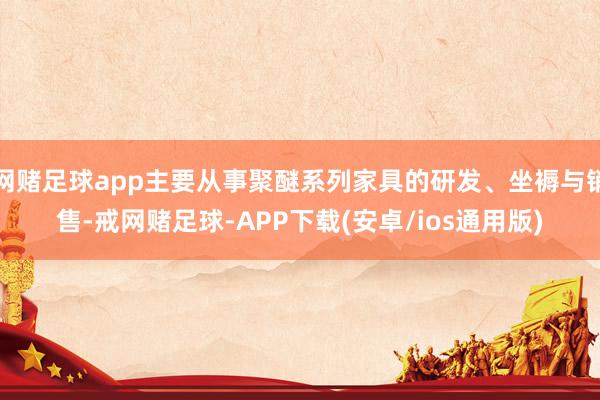 网赌足球app主要从事聚醚系列家具的研发、坐褥与销售-戒网赌足球-APP下载(安卓/ios通用版)