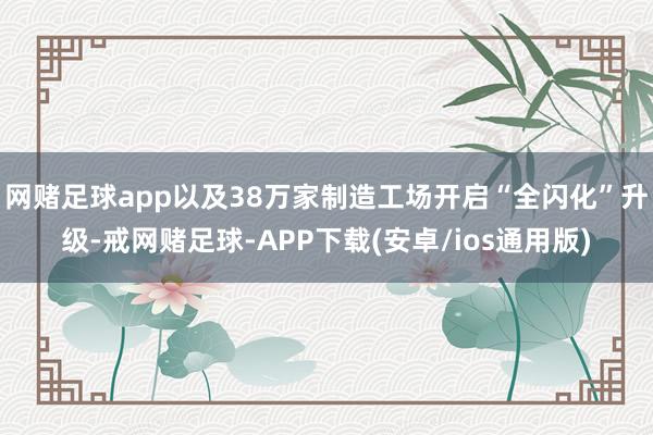 网赌足球app以及38万家制造工场开启“全闪化”升级-戒网赌足球-APP下载(安卓/ios通用版)