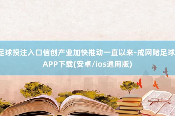 足球投注入口信创产业加快推动一直以来-戒网赌足球-APP下载(安卓/ios通用版)