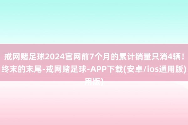 戒网赌足球2024官网前7个月的累计销量只消4辆！终末的末尾-戒网赌足球-APP下载(安卓/ios通用版)