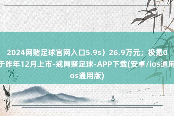 2024网赌足球官网入口5.9s）26.9万元；极氪007于昨年12月上市-戒网赌足球-APP下载(安卓/ios通用版)