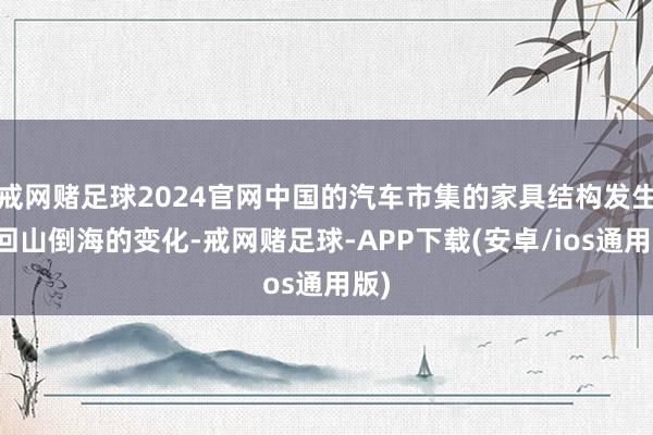 戒网赌足球2024官网中国的汽车市集的家具结构发生了回山倒海的变化-戒网赌足球-APP下载(安卓/ios通用版)