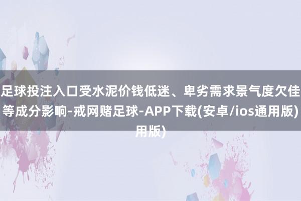 足球投注入口　　受水泥价钱低迷、卑劣需求景气度欠佳等成分影响-戒网赌足球-APP下载(安卓/ios通用版)