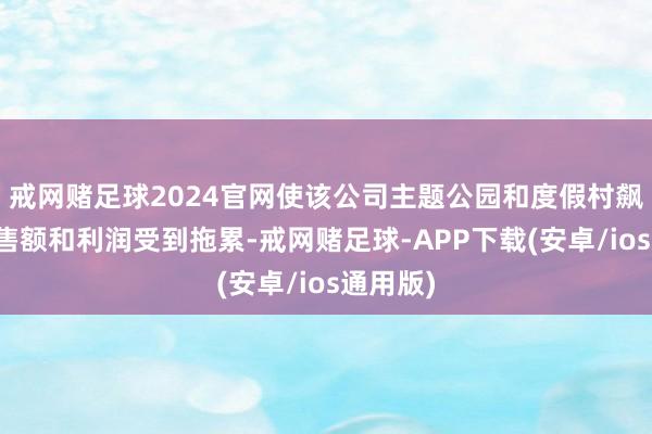 戒网赌足球2024官网使该公司主题公园和度假村飙升的销售额和利润受到拖累-戒网赌足球-APP下载(安卓/ios通用版)