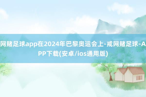 网赌足球app在2024年巴黎奥运会上-戒网赌足球-APP下载(安卓/ios通用版)