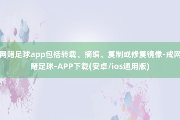 网赌足球app包括转载、摘编、复制或修复镜像-戒网赌足球-APP下载(安卓/ios通用版)