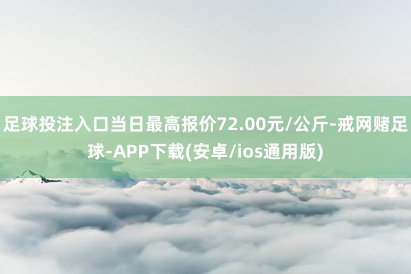 足球投注入口当日最高报价72.00元/公斤-戒网赌足球-APP下载(安卓/ios通用版)