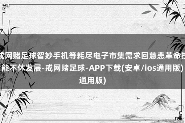 戒网赌足球智妙手机等耗尽电子市集需求回慈悲革命技能不休发展-戒网赌足球-APP下载(安卓/ios通用版)