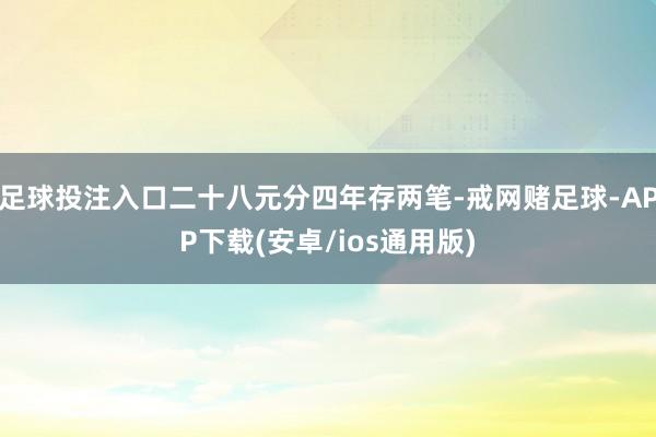 足球投注入口二十八元分四年存两笔-戒网赌足球-APP下载(安卓/ios通用版)