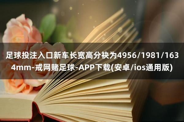 足球投注入口新车长宽高分袂为4956/1981/1634mm-戒网赌足球-APP下载(安卓/ios通用版)