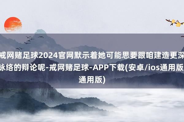 戒网赌足球2024官网默示着她可能思要跟咱建造更深脉络的辩论呢-戒网赌足球-APP下载(安卓/ios通用版)