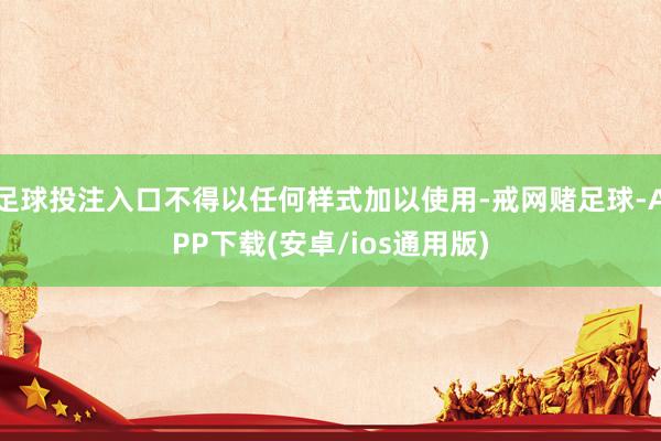 足球投注入口不得以任何样式加以使用-戒网赌足球-APP下载(安卓/ios通用版)