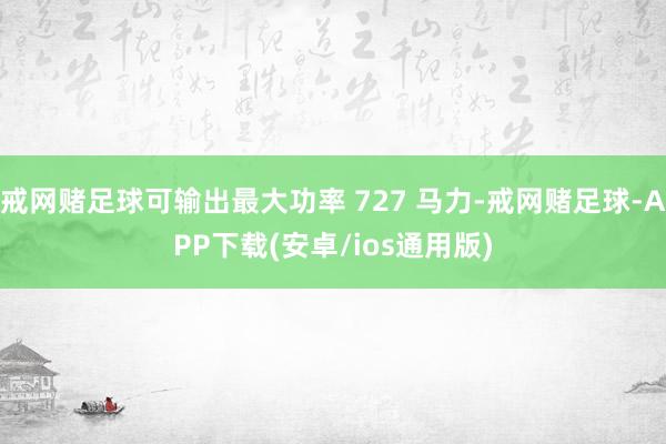 戒网赌足球可输出最大功率 727 马力-戒网赌足球-APP下载(安卓/ios通用版)