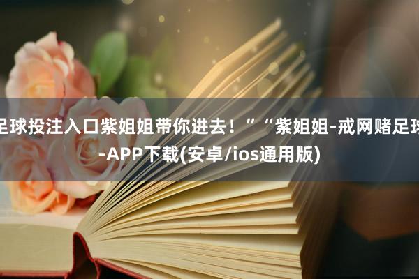 足球投注入口紫姐姐带你进去！”“紫姐姐-戒网赌足球-APP下载(安卓/ios通用版)