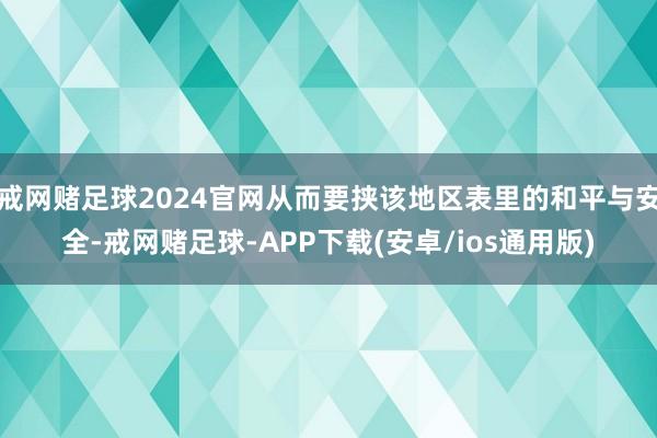 戒网赌足球2024官网从而要挟该地区表里的和平与安全-戒网赌足球-APP下载(安卓/ios通用版)