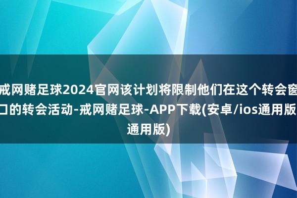 戒网赌足球2024官网该计划将限制他们在这个转会窗口的转会活动-戒网赌足球-APP下载(安卓/ios通用版)