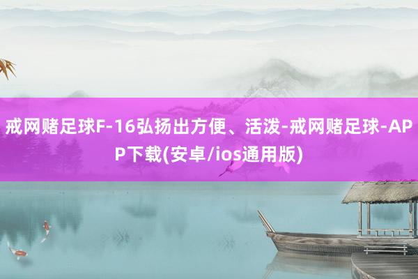 戒网赌足球F-16弘扬出方便、活泼-戒网赌足球-APP下载(安卓/ios通用版)