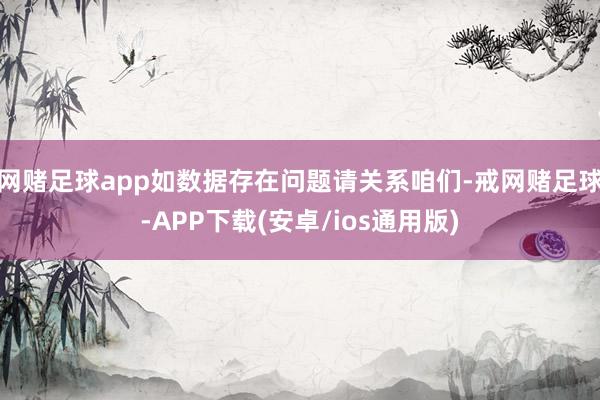 网赌足球app如数据存在问题请关系咱们-戒网赌足球-APP下载(安卓/ios通用版)