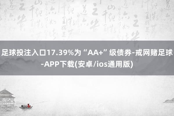 足球投注入口17.39%为“AA+”级债券-戒网赌足球-APP下载(安卓/ios通用版)