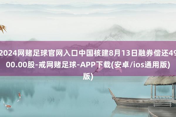 2024网赌足球官网入口中国核建8月13日融券偿还4900.00股-戒网赌足球-APP下载(安卓/ios通用版)