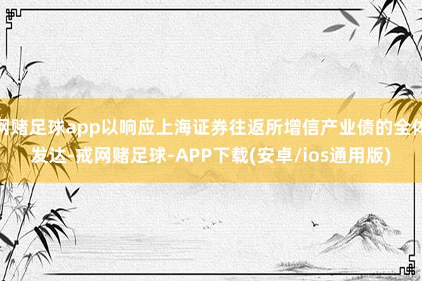 网赌足球app以响应上海证券往返所增信产业债的全体发达-戒网赌足球-APP下载(安卓/ios通用版)