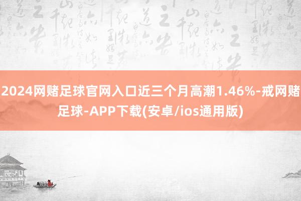 2024网赌足球官网入口近三个月高潮1.46%-戒网赌足球-APP下载(安卓/ios通用版)