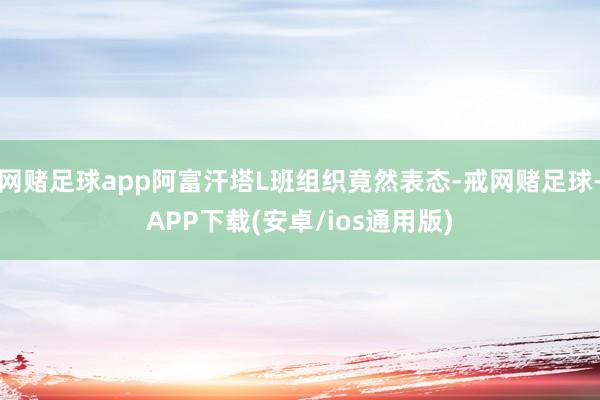 网赌足球app阿富汗塔L班组织竟然表态-戒网赌足球-APP下载(安卓/ios通用版)