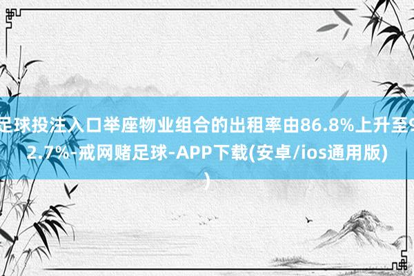 足球投注入口举座物业组合的出租率由86.8%上升至92.7%-戒网赌足球-APP下载(安卓/ios通用版)