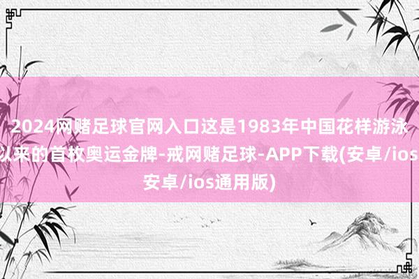 2024网赌足球官网入口这是1983年中国花样游泳队建队以来的首枚奥运金牌-戒网赌足球-APP下载(安卓/ios通用版)