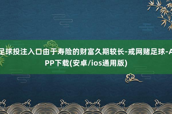 足球投注入口由于寿险的财富久期较长-戒网赌足球-APP下载(安卓/ios通用版)