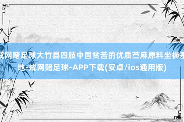 戒网赌足球大竹县四肢中国贫苦的优质苎麻原料坐褥基地-戒网赌足球-APP下载(安卓/ios通用版)