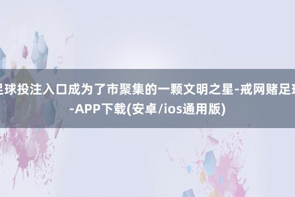 足球投注入口成为了市聚集的一颗文明之星-戒网赌足球-APP下载(安卓/ios通用版)