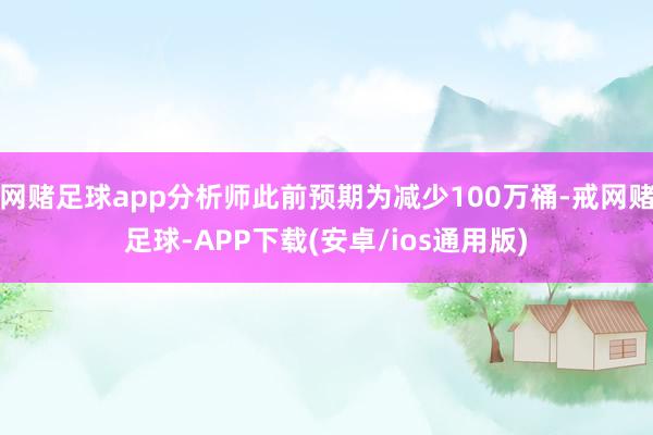 网赌足球app分析师此前预期为减少100万桶-戒网赌足球-APP下载(安卓/ios通用版)