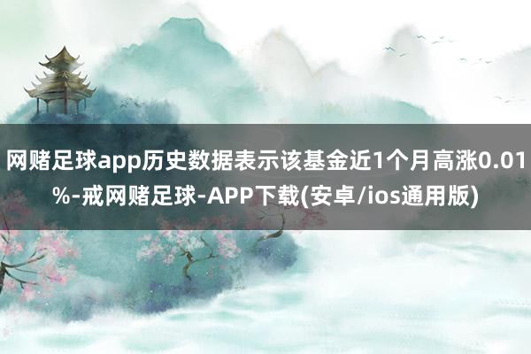 网赌足球app历史数据表示该基金近1个月高涨0.01%-戒网赌足球-APP下载(安卓/ios通用版)