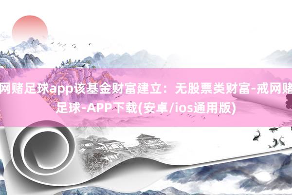 网赌足球app该基金财富建立：无股票类财富-戒网赌足球-APP下载(安卓/ios通用版)