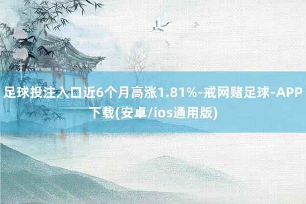 足球投注入口近6个月高涨1.81%-戒网赌足球-APP下载(安卓/ios通用版)