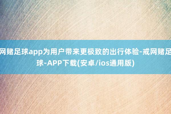 网赌足球app为用户带来更极致的出行体验-戒网赌足球-APP下载(安卓/ios通用版)