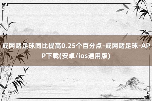 戒网赌足球同比提高0.25个百分点-戒网赌足球-APP下载(安卓/ios通用版)