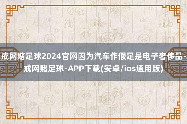 戒网赌足球2024官网因为汽车作假足是电子奢侈品-戒网赌足球-APP下载(安卓/ios通用版)