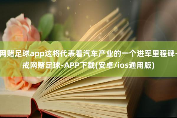 网赌足球app这将代表着汽车产业的一个进军里程碑-戒网赌足球-APP下载(安卓/ios通用版)