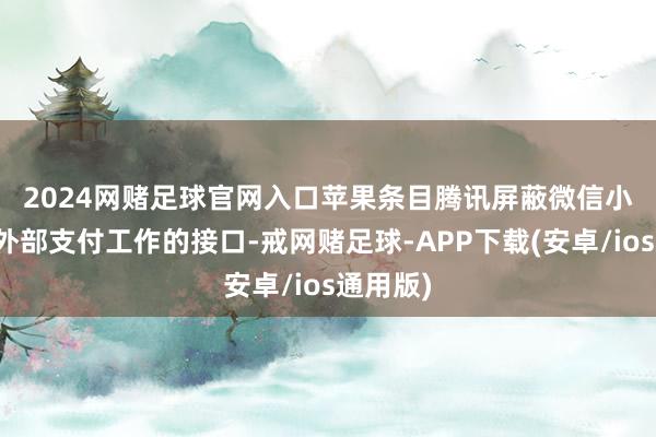 2024网赌足球官网入口　　苹果条目腾讯屏蔽微信小游戏与外部支付工作的接口-戒网赌足球-APP下载(安卓/ios通用版)