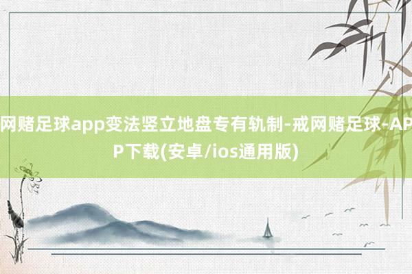 网赌足球app变法竖立地盘专有轨制-戒网赌足球-APP下载(安卓/ios通用版)