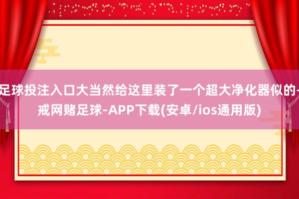 足球投注入口大当然给这里装了一个超大净化器似的-戒网赌足球-APP下载(安卓/ios通用版)