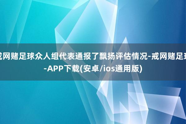 戒网赌足球众人组代表通报了飘扬评估情况-戒网赌足球-APP下载(安卓/ios通用版)