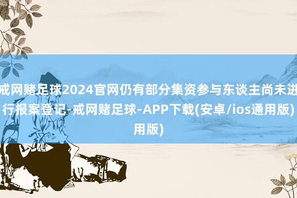 戒网赌足球2024官网仍有部分集资参与东谈主尚未进行报案登记-戒网赌足球-APP下载(安卓/ios通用版)