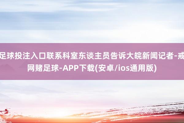 足球投注入口联系科室东谈主员告诉大皖新闻记者-戒网赌足球-APP下载(安卓/ios通用版)