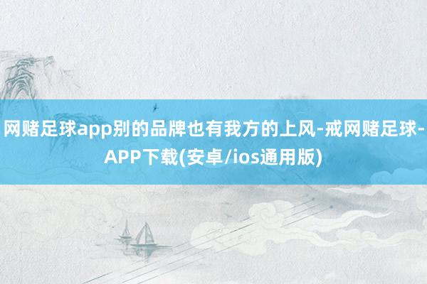 网赌足球app别的品牌也有我方的上风-戒网赌足球-APP下载(安卓/ios通用版)