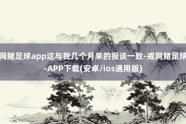 网赌足球app这与我几个月来的报谈一致-戒网赌足球-APP下载(安卓/ios通用版)