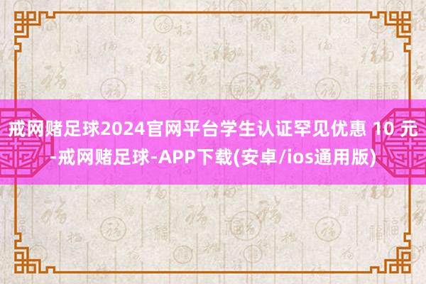 戒网赌足球2024官网平台学生认证罕见优惠 10 元-戒网赌足球-APP下载(安卓/ios通用版)